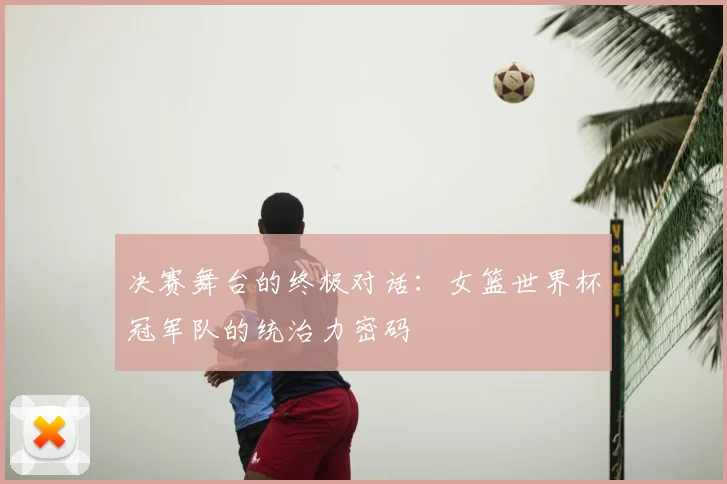 决赛舞台的终极对话:女篮世界杯冠军队的统治力密码