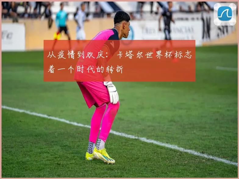 从疫情到欢庆：卡塔尔世界杯标志着一个时代的转折