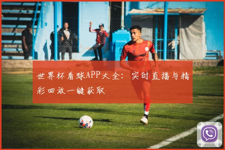 世界杯看球APP大全:实时直播与精彩回放一键获取