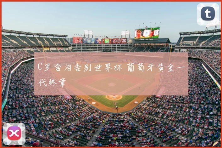 C罗含泪告别世界杯 葡萄牙黄金一代终章