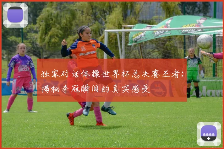 独家对话体操世界杯总决赛王者:揭秘夺冠瞬间的真实感受