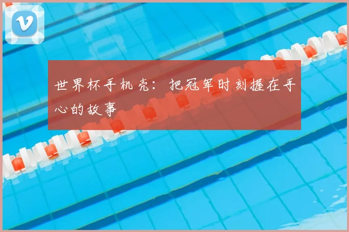 世界杯手机壳：把冠军时刻握在手心的故事